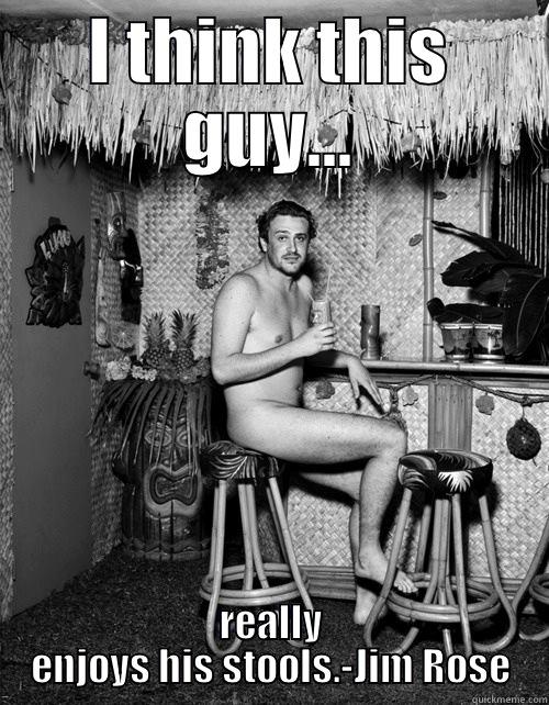 ok lets see - I THINK THIS GUY... REALLY ENJOYS HIS STOOLS.-JIM ROSE Misc