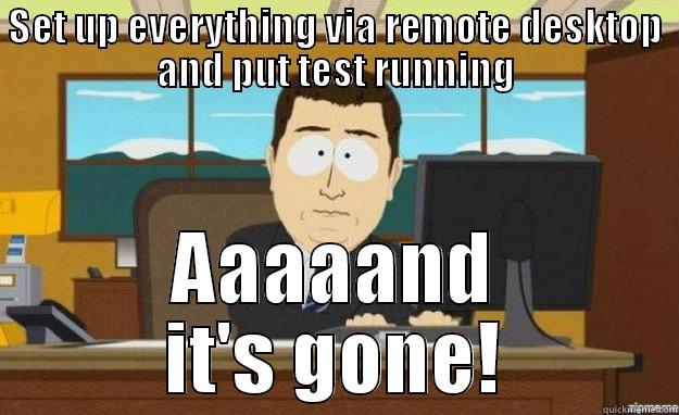 SET UP EVERYTHING VIA REMOTE DESKTOP AND PUT TEST RUNNING AAAAAND IT'S GONE! aaaand its gone