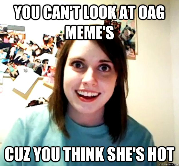 You can't look at oag meme's cuz you think she's hot  Overly Attached Girlfriend