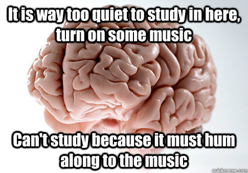 It is way too quiet to study in here, turn on some music Can't study because it must hum along to the music  - It is way too quiet to study in here, turn on some music Can't study because it must hum along to the music   Scumbag Brain