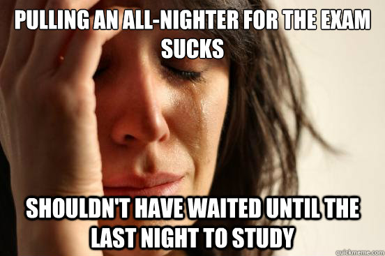 Pulling an all-nighter for the exam sucks shouldn't have waited until the last night to study  First World Problems