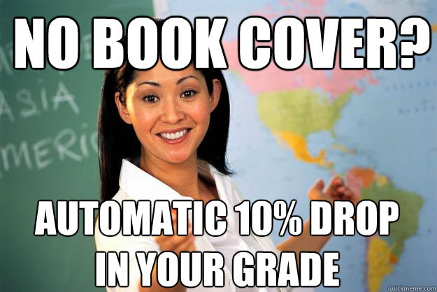 No Book cover? automatic 10% drop in your grade  Unhelpful High School Teacher