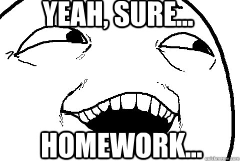 Yeah, sure... homework... - Yeah, sure... homework...  yeah sure