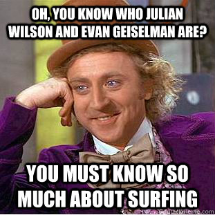 Oh, you know who Julian Wilson and Evan Geiselman are? You must know so much about surfing  Condescending Wonka