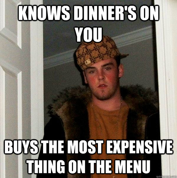 Knows dinner's on you Buys the most expensive thing on the menu  Scumbag Steve