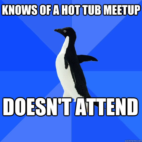 Knows of a hot tub meetup Doesn't attend    Socially Awkward Penguin