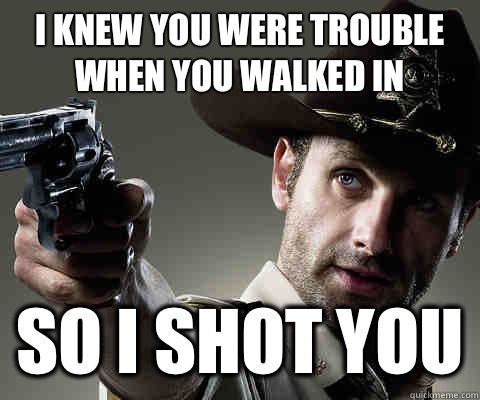 I KNEW YOU WERE TROUBLE WHEN YOU WALKED IN SO I SHOT YOU  Rick Grimes Walking Dead