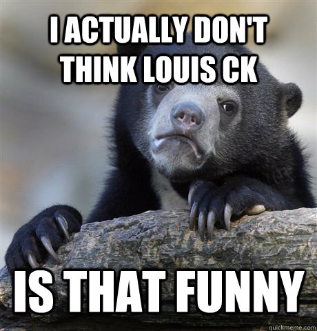 i actually don't think louis ck is that funny  Confession Bear