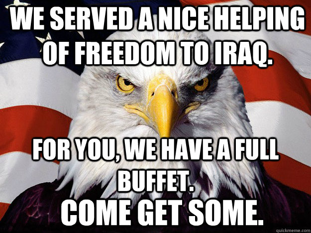 We served a nice helping of freedom to Iraq. For you, we have a full buffet.  Come get some.  Patriotic Eagle