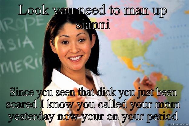 Kyree be like - LOOK YOU NEED TO MAN UP SIANNI SINCE YOU SEEN THAT DICK YOU JUST BEEN SCARED I KNOW YOU CALLED YOUR MOM YESTERDAY NOW YOUR ON YOUR PERIOD Unhelpful High School Teacher