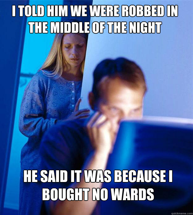 I told him we were robbed in the middle of the night he said it was because I bought no wards  Redditors Wife