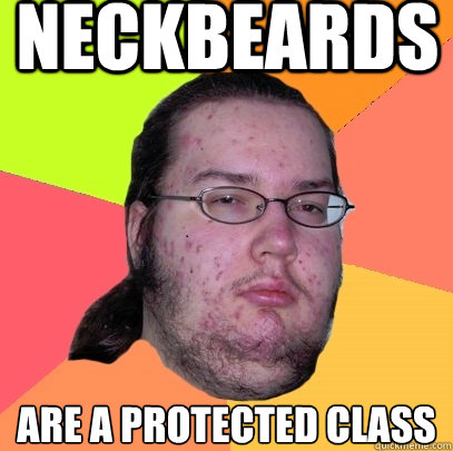 NECKBEARDS ARE A PROTECTED CLASS - NECKBEARDS ARE A PROTECTED CLASS  Butthurt Dweller