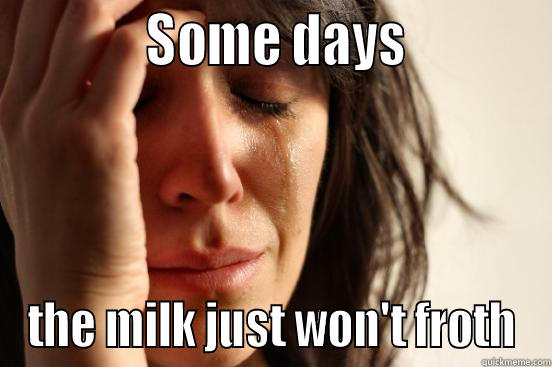 bad milk day -             SOME DAYS            THE MILK JUST WON'T FROTH First World Problems