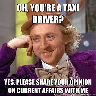 Oh, you're a taxi driver? Yes, please share your opinion on current affairs with me - Oh, you're a taxi driver? Yes, please share your opinion on current affairs with me  Creepy Wonka