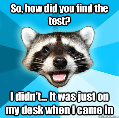 So, how did you find the test? I didn't... It was just on my desk when I came in - So, how did you find the test? I didn't... It was just on my desk when I came in  Lame Pun Coon