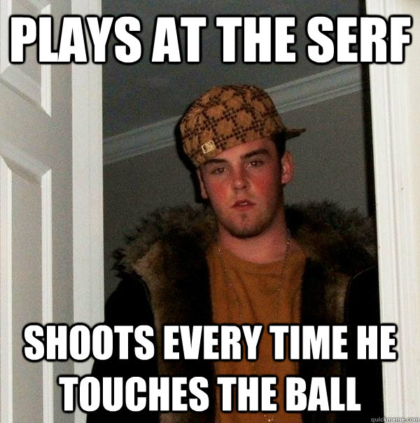 plays at the serf shoots every time he touches the ball - plays at the serf shoots every time he touches the ball  Scumbag Steve