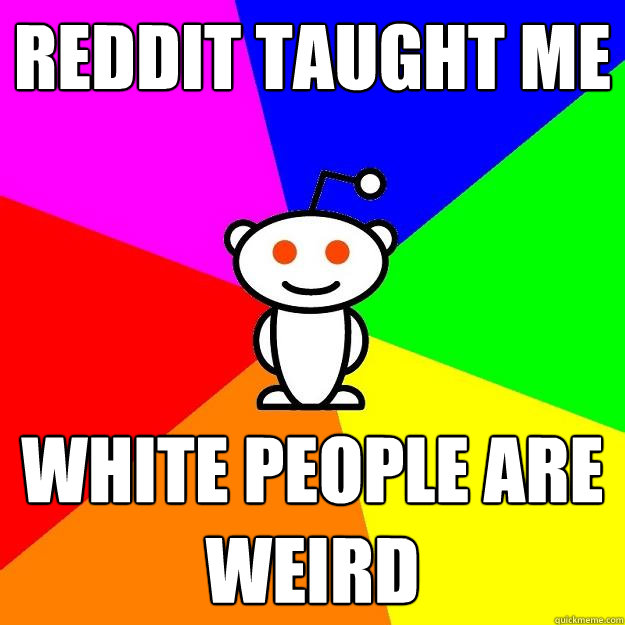 Reddit taught me white people are weird  Reddit Alien