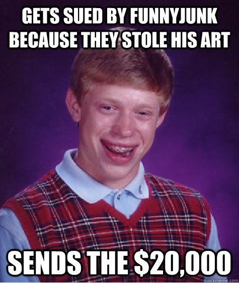 gets sued by funnyjunk because they stole his art sends the $20,000 - gets sued by funnyjunk because they stole his art sends the $20,000  Bad Luck Brian