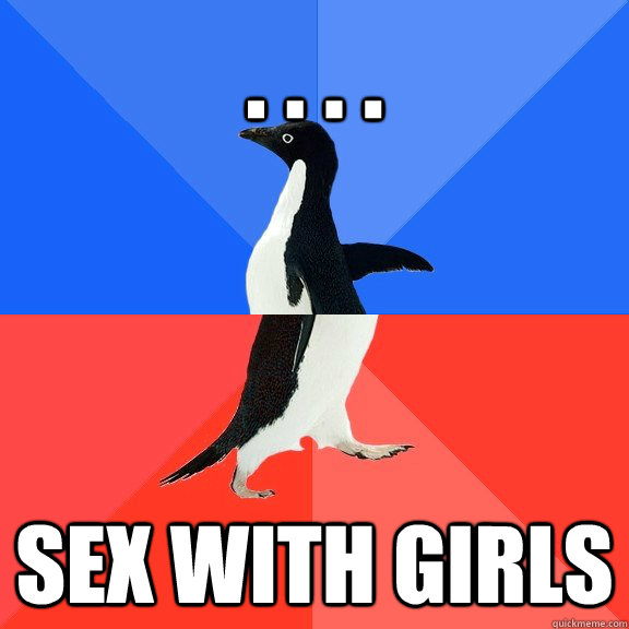 . . . . Sex with girls  Socially Awkward Awesome Penguin