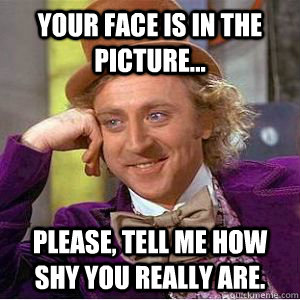 your face is in the picture... please, tell me how shy you really are.  