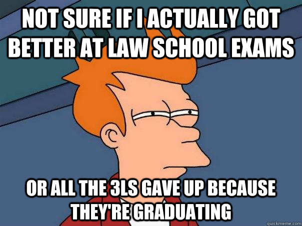 Not sure if I actually got better at law school exams Or all the 3Ls gave up because they're graduating  Futurama Fry