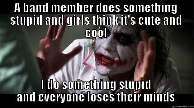 A BAND MEMBER DOES SOMETHING STUPID AND GIRLS THINK IT'S CUTE AND COOL I DO SOMETHING STUPID AND EVERYONE LOSES THEIR MINDS Joker Mind Loss