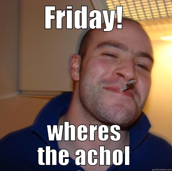 FRIDAY! WHERES THE ACHOL Good Guy Greg 