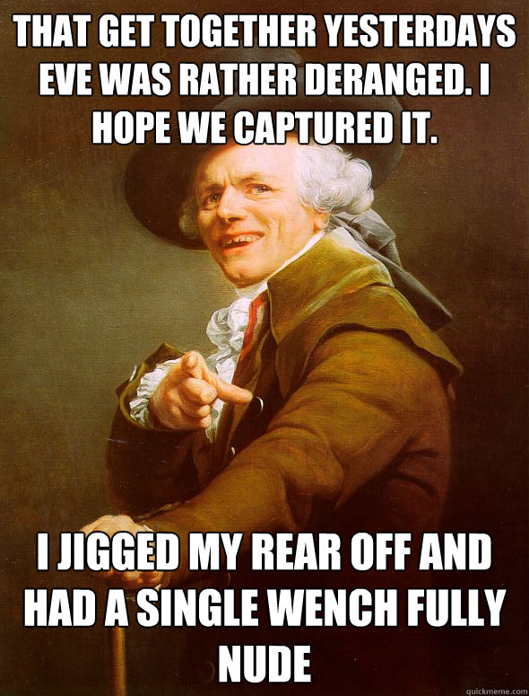 That get together yesterdays eve was rather deranged. i hope we captured it. i jigged my rear off and had a single wench fully nude  Joseph Ducreux