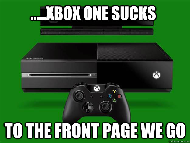 .....xbox one sucks to the front page we go  xbox one