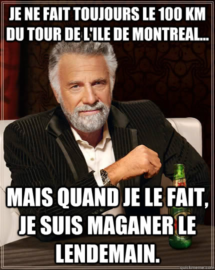 Je ne fait toujours le 100 Km du tour de l'ile de Montreal... Mais quand je le fait, je suis maganer le lendemain.  The Most Interesting Man In The World