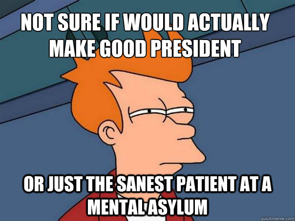 Not sure if would actually make good president Or just the sanest patient at a mental asylum  Futurama Fry