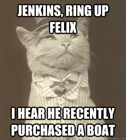 Jenkins, ring up Felix I hear he recently purchased a boat  