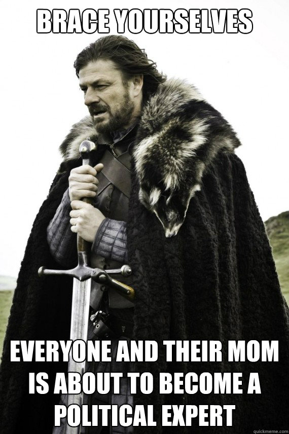 Brace yourselves everyone and their mom is about to become a political expert  Brace yourself