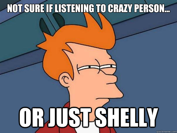 Not sure if listening to crazy person... Or just Shelly  Futurama Fry