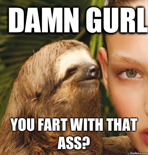 Damn gurl You fart with that ass?  rape sloth