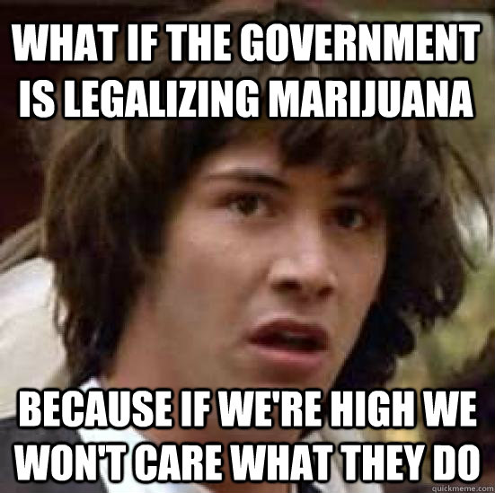 What if the government is legalizing marijuana Because if we're high we won't care what they do  conspiracy keanu