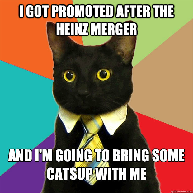 I got promoted after the Heinz merger and I'm going to bring some catsup with me  Business Cat