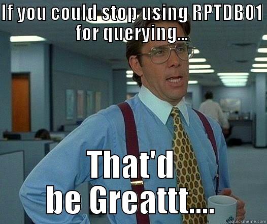 IF YOU COULD STOP USING RPTDB01 FOR QUERYING... THAT'D BE GREATTT.... Office Space Lumbergh