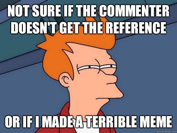 Not sure if the commenter doesn't get the reference  Or if I made a terrible meme  Futurama Fry