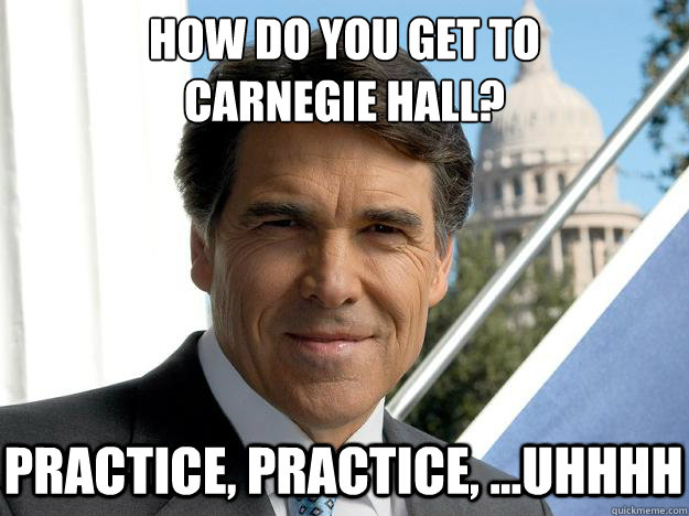 How do you get to 
carnegie hall? Practice, practice, ...uhhhh - How do you get to 
carnegie hall? Practice, practice, ...uhhhh  Rick perry