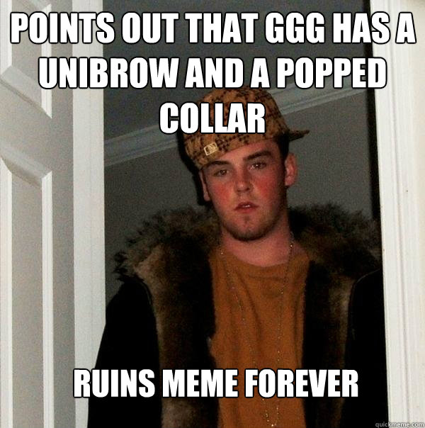 Points out that GGG has a unibrow and a popped collar Ruins meme forever  Scumbag Steve