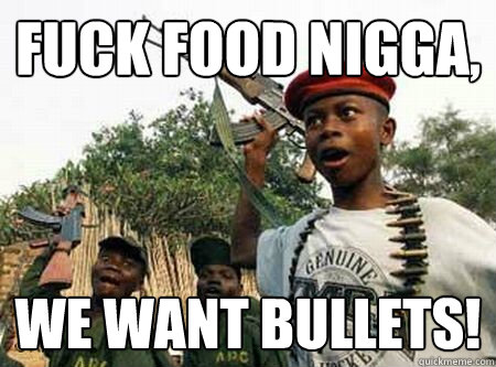 fuck food nigga, we want bullets!  