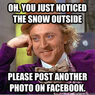 Oh, You just noticed the snow outside Please post another photo on Facebook.  Creepy Wonka