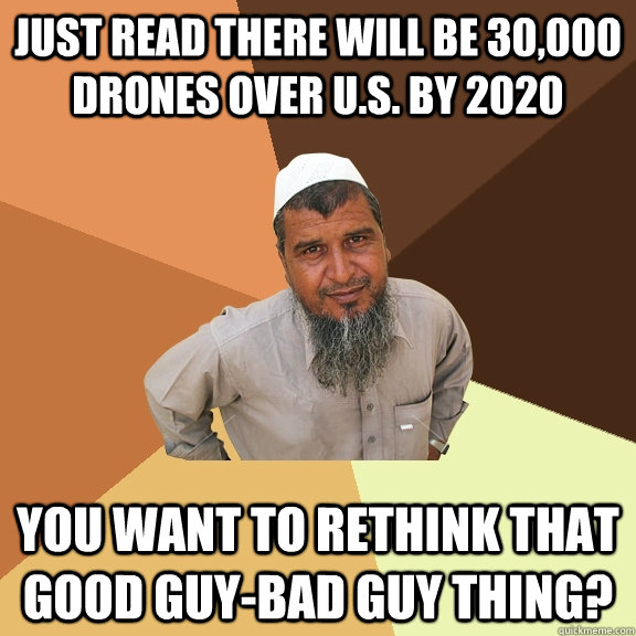 just read there will be 30,000 drones over U.S. by 2020 You want to rethink that good guy-bad guy thing? - just read there will be 30,000 drones over U.S. by 2020 You want to rethink that good guy-bad guy thing?  Ordinary Muslim Man