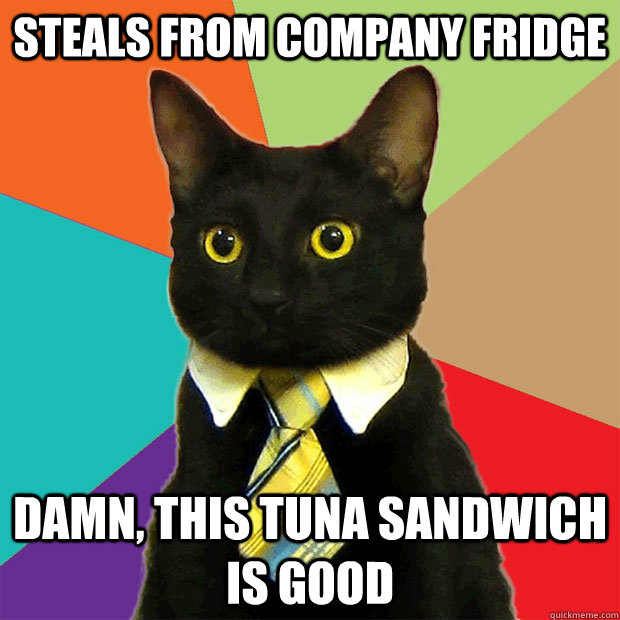 Steals from company fridge Damn, this tuna sandwich is good  Business Cat