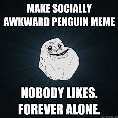 make socially awkward penguin meme nobody likes. forever alone.  Forever Alone