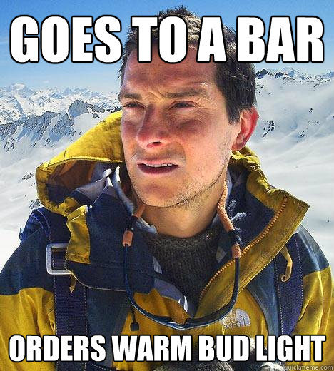 Goes to a bar Orders warm bud light  Bear Grylls