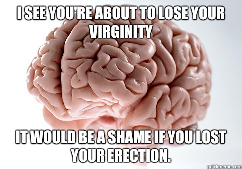 I see you're about to lose your virginity It would be a shame if you lost your erection. - I see you're about to lose your virginity It would be a shame if you lost your erection.  Scumbag Brain