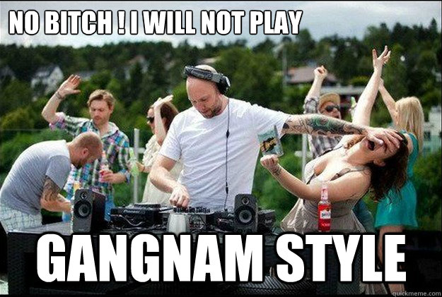 No Bitch ! I will not play   gangnam style  