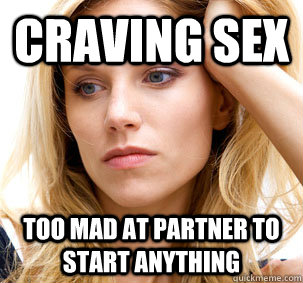 craving sex Too mad at partner to start anything - craving sex Too mad at partner to start anything  Harmless PMS wife